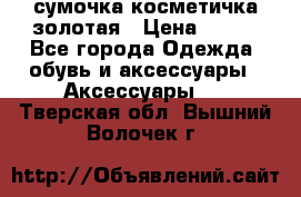 сумочка косметичка золотая › Цена ­ 300 - Все города Одежда, обувь и аксессуары » Аксессуары   . Тверская обл.,Вышний Волочек г.